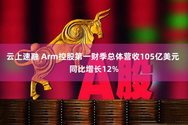 云上速融 Arm控股第一财季总体营收105亿美元 同比增长12%