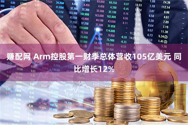 赚配网 Arm控股第一财季总体营收105亿美元 同比增长12%