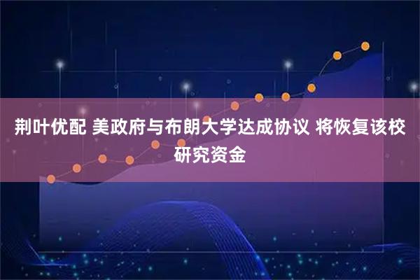 荆叶优配 美政府与布朗大学达成协议 将恢复该校研究资金