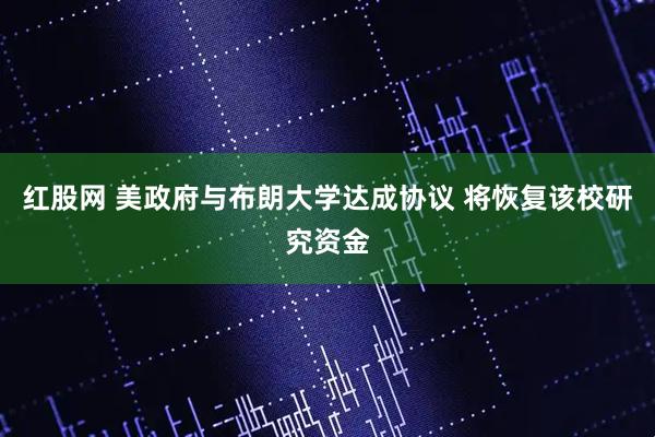 红股网 美政府与布朗大学达成协议 将恢复该校研究资金