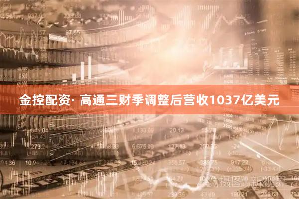 金控配资· 高通三财季调整后营收1037亿美元