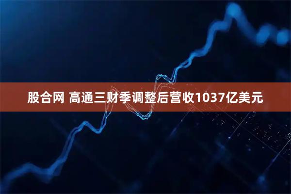 股合网 高通三财季调整后营收1037亿美元