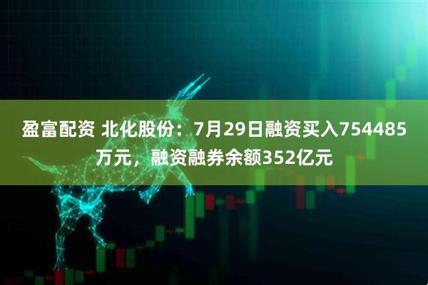 盈富配资 北化股份：7月29日融资买入754485万元，融资融券余额352亿元
