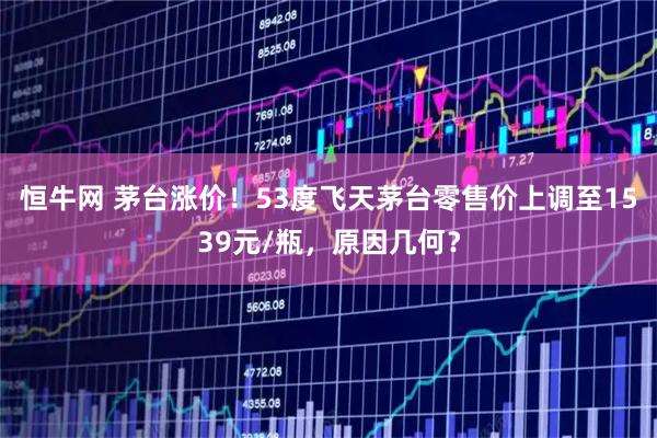 恒牛网 茅台涨价！53度飞天茅台零售价上调至1539元/瓶，原因几何？