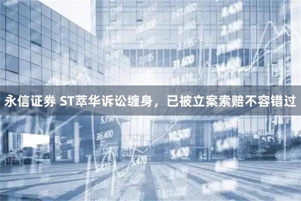 永信证券 ST萃华诉讼缠身，已被立案索赔不容错过