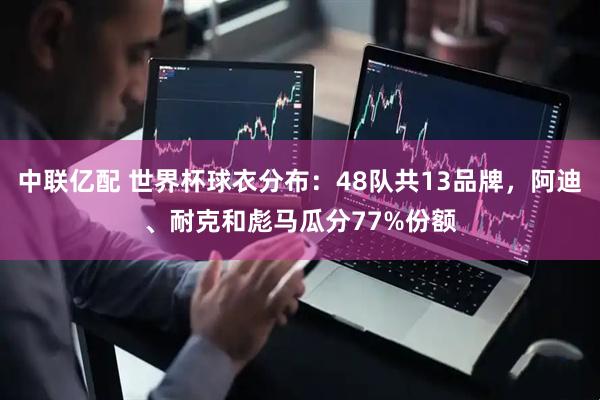 中联亿配 世界杯球衣分布：48队共13品牌，阿迪、耐克和彪马瓜分77%份额