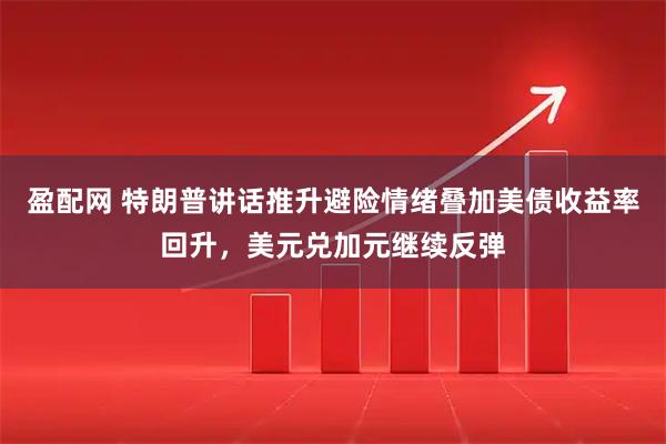 盈配网 特朗普讲话推升避险情绪叠加美债收益率回升,美元兑加元继续反弹
