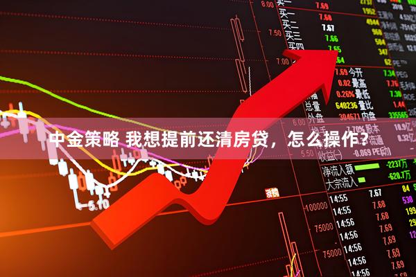 中金策略 我想提前还清房贷，怎么操作？