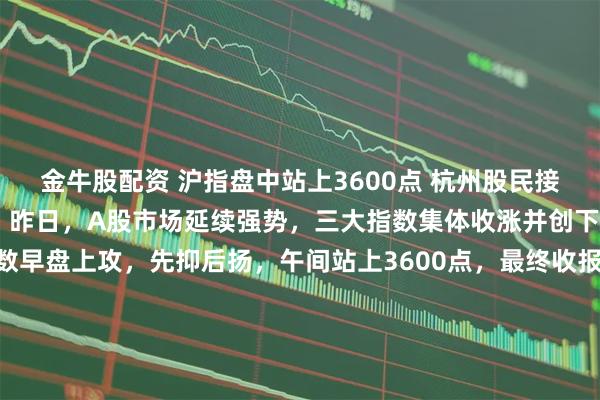 金牛股配资 沪指盘中站上3600点 杭州股民接到券商电话:牛回速归! 昨日,A股市场延续强势,三大指数集体收涨并创下年内新高。上证指数早盘上攻,先抑后扬,午间站上3600点,最终收报358186点,仍直逼3600点整数关口。杭州股民许先生告诉记者,“最近两天频频接到证券公司客户经理的电话,说行情已经回暖了,可以多多关注个股行情。”