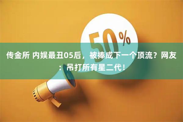 传金所 内娱最丑05后,被捧成下一个顶流?网友:吊打所有星二代!