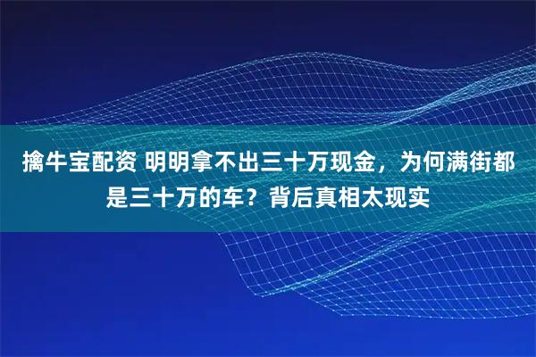 擒牛宝配资 明明拿不出三十万现金，为何满街都是三十万的车？背后真相太现实