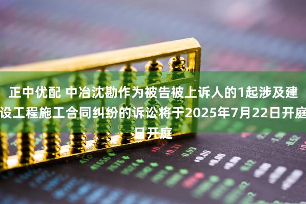 正中优配 中冶沈勘作为被告被上诉人的1起涉及建设工程施工合同纠纷的诉讼将于2025年7月22日开庭